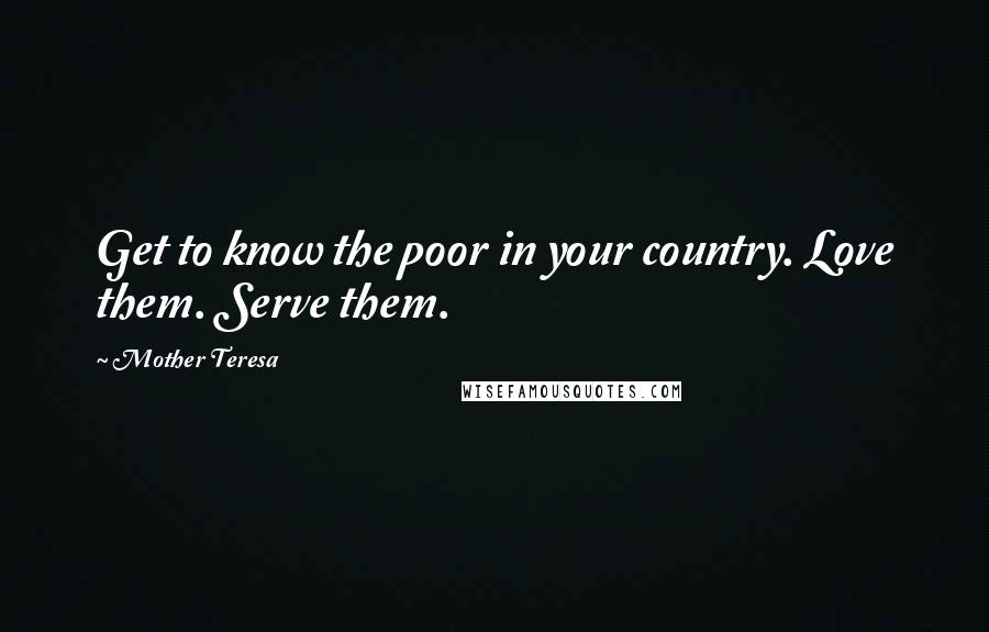 Mother Teresa Quotes: Get to know the poor in your country. Love them. Serve them.