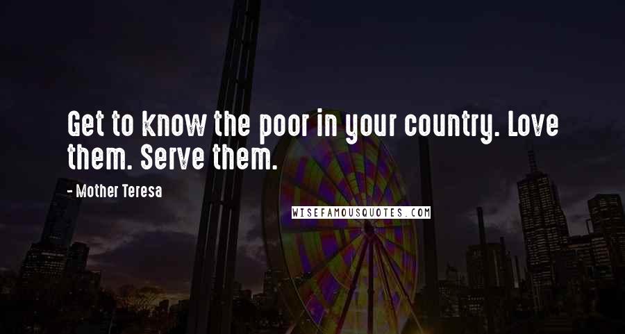 Mother Teresa Quotes: Get to know the poor in your country. Love them. Serve them.