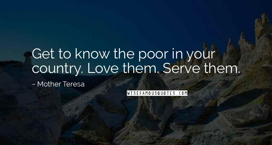 Mother Teresa Quotes: Get to know the poor in your country. Love them. Serve them.