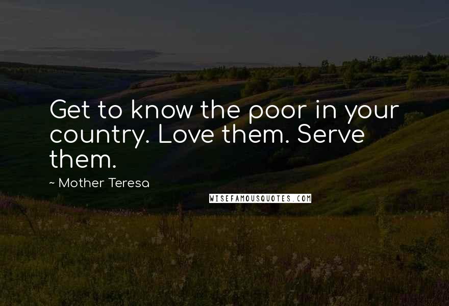 Mother Teresa Quotes: Get to know the poor in your country. Love them. Serve them.