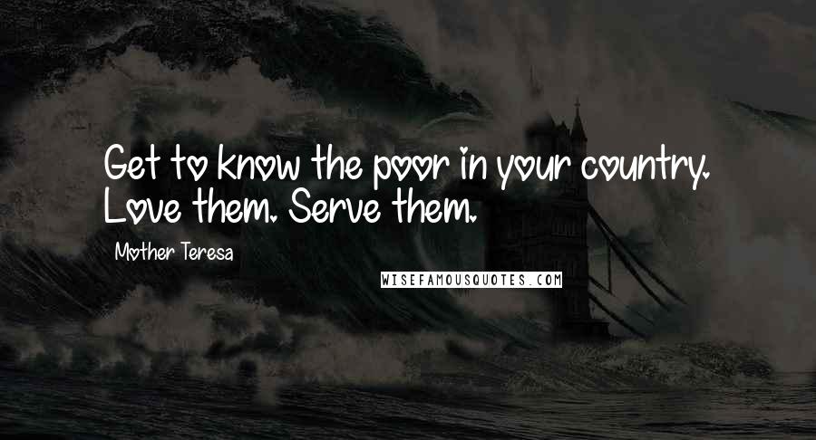 Mother Teresa Quotes: Get to know the poor in your country. Love them. Serve them.