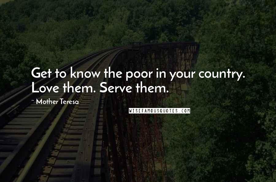 Mother Teresa Quotes: Get to know the poor in your country. Love them. Serve them.