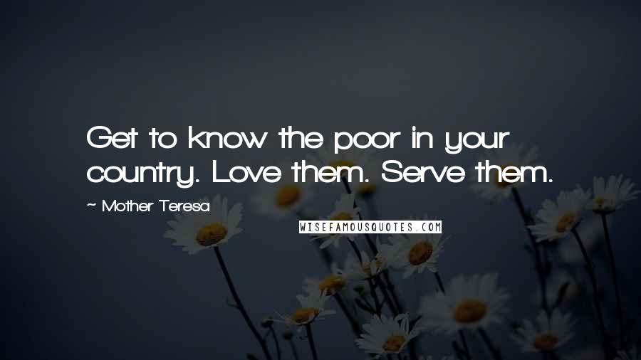 Mother Teresa Quotes: Get to know the poor in your country. Love them. Serve them.
