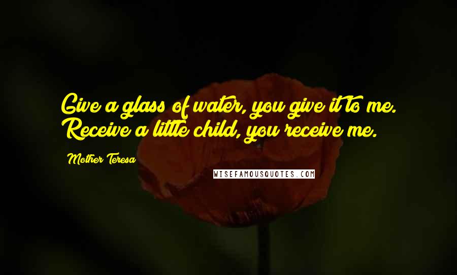 Mother Teresa Quotes: Give a glass of water, you give it to me. Receive a little child, you receive me.