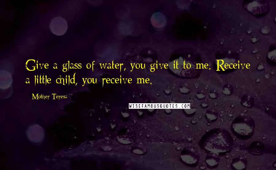 Mother Teresa Quotes: Give a glass of water, you give it to me. Receive a little child, you receive me.
