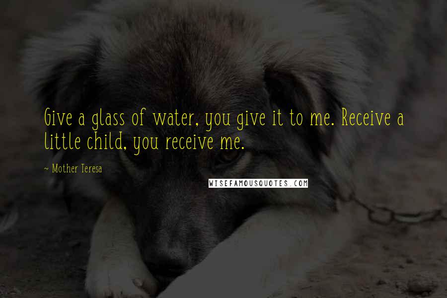Mother Teresa Quotes: Give a glass of water, you give it to me. Receive a little child, you receive me.