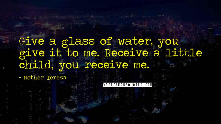 Mother Teresa Quotes: Give a glass of water, you give it to me. Receive a little child, you receive me.