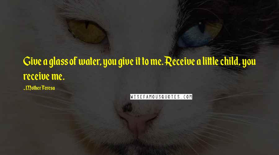 Mother Teresa Quotes: Give a glass of water, you give it to me. Receive a little child, you receive me.