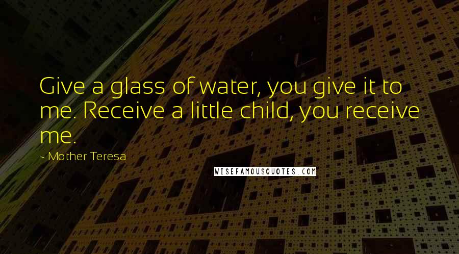 Mother Teresa Quotes: Give a glass of water, you give it to me. Receive a little child, you receive me.