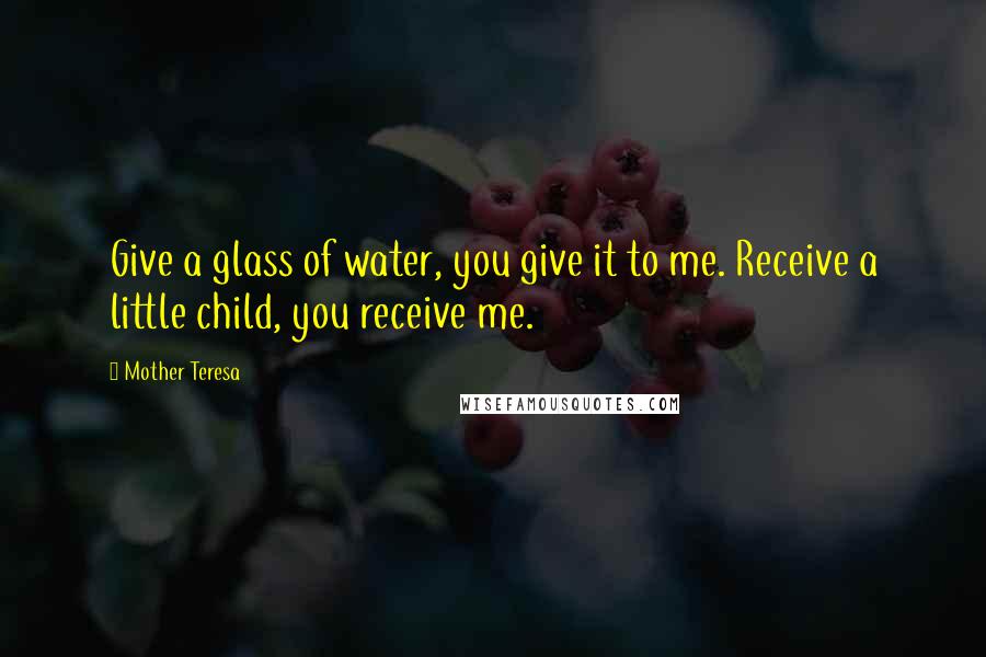 Mother Teresa Quotes: Give a glass of water, you give it to me. Receive a little child, you receive me.