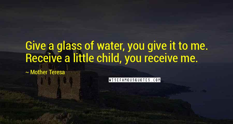 Mother Teresa Quotes: Give a glass of water, you give it to me. Receive a little child, you receive me.