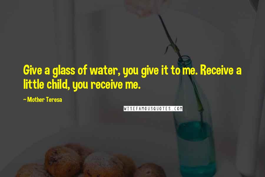 Mother Teresa Quotes: Give a glass of water, you give it to me. Receive a little child, you receive me.