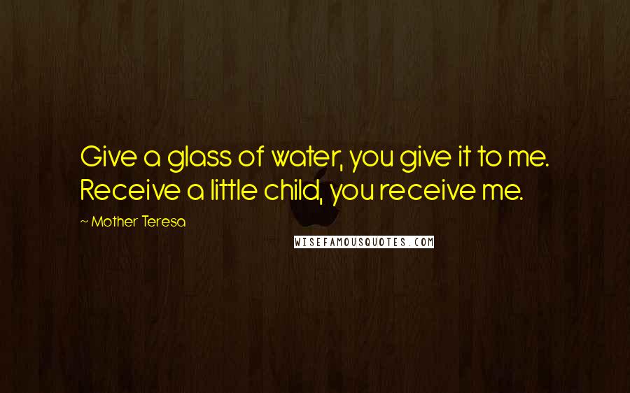 Mother Teresa Quotes: Give a glass of water, you give it to me. Receive a little child, you receive me.