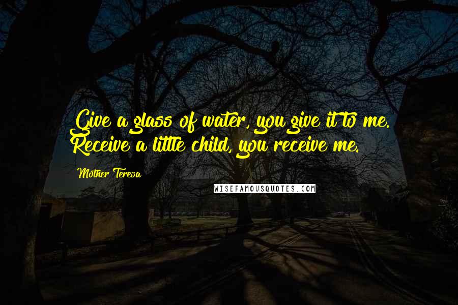 Mother Teresa Quotes: Give a glass of water, you give it to me. Receive a little child, you receive me.