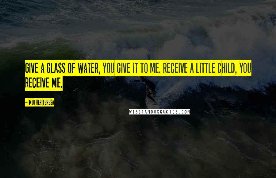 Mother Teresa Quotes: Give a glass of water, you give it to me. Receive a little child, you receive me.