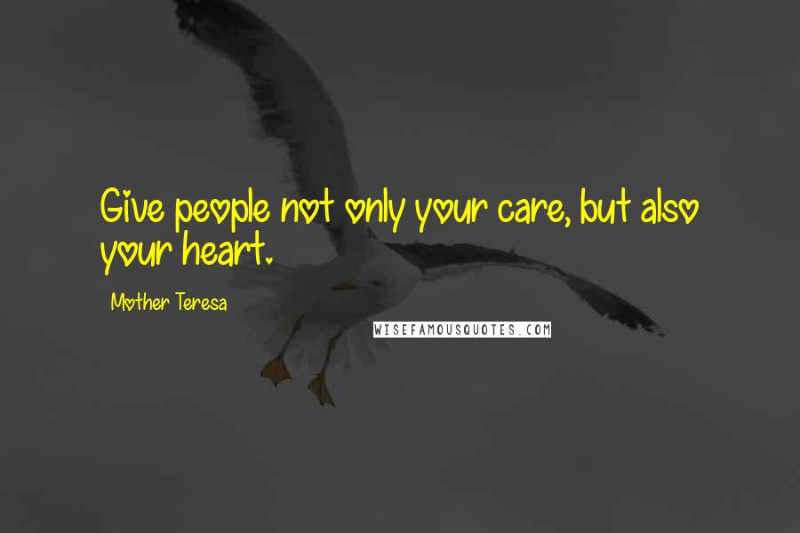 Mother Teresa Quotes: Give people not only your care, but also your heart.