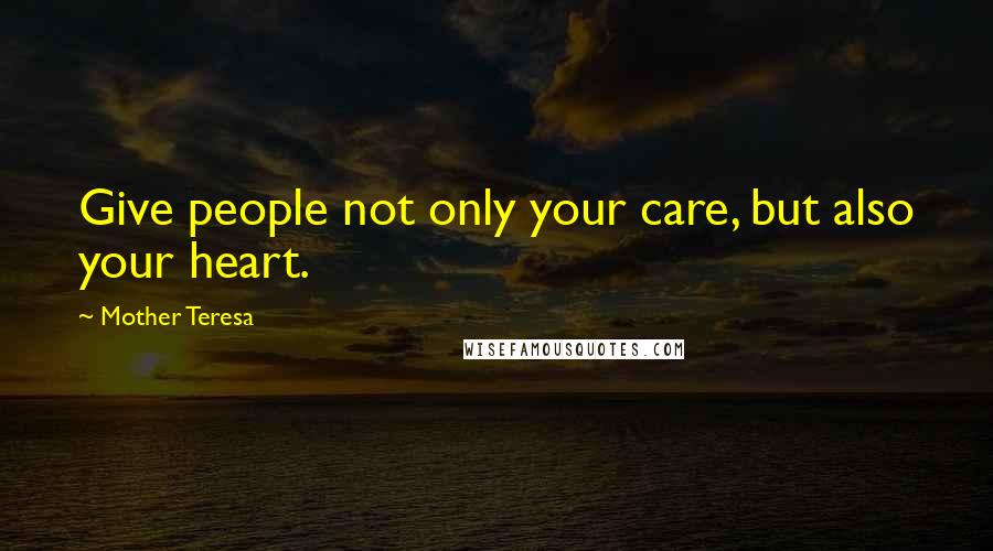 Mother Teresa Quotes: Give people not only your care, but also your heart.