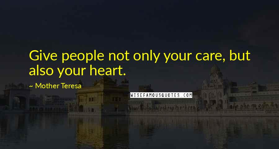 Mother Teresa Quotes: Give people not only your care, but also your heart.