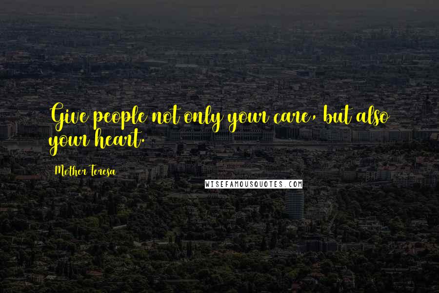 Mother Teresa Quotes: Give people not only your care, but also your heart.