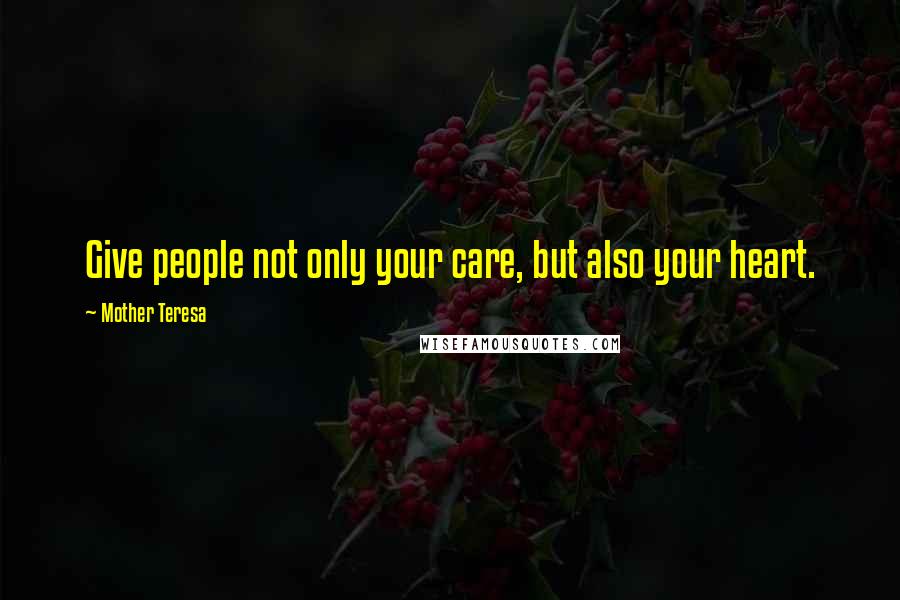 Mother Teresa Quotes: Give people not only your care, but also your heart.