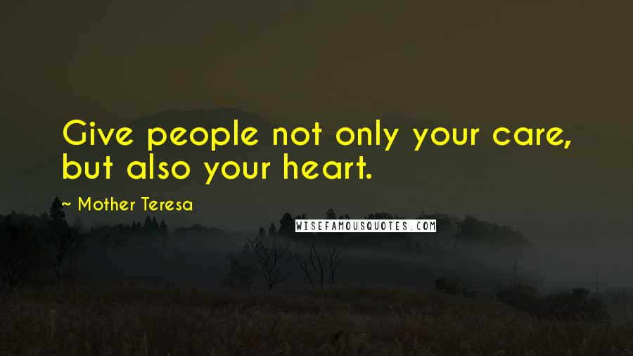 Mother Teresa Quotes: Give people not only your care, but also your heart.