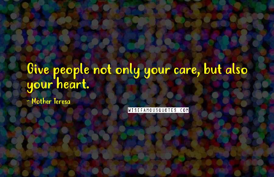 Mother Teresa Quotes: Give people not only your care, but also your heart.