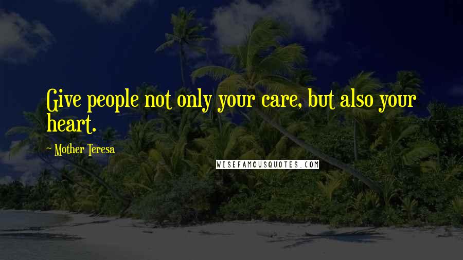 Mother Teresa Quotes: Give people not only your care, but also your heart.