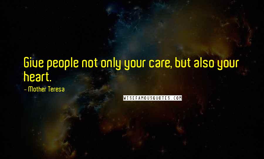 Mother Teresa Quotes: Give people not only your care, but also your heart.