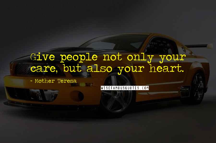 Mother Teresa Quotes: Give people not only your care, but also your heart.