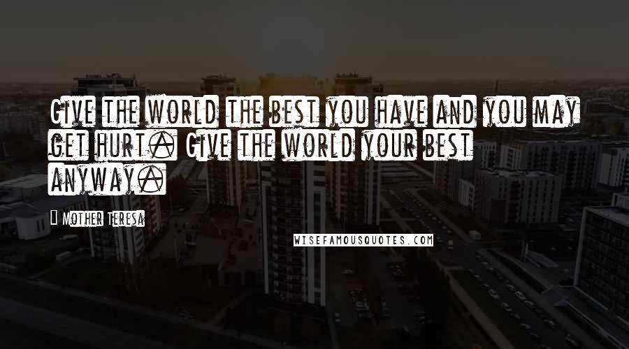 Mother Teresa Quotes: Give the world the best you have and you may get hurt. Give the world your best anyway.