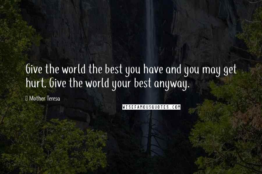 Mother Teresa Quotes: Give the world the best you have and you may get hurt. Give the world your best anyway.