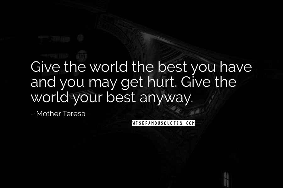 Mother Teresa Quotes: Give the world the best you have and you may get hurt. Give the world your best anyway.