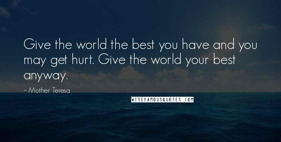 Mother Teresa Quotes: Give the world the best you have and you may get hurt. Give the world your best anyway.