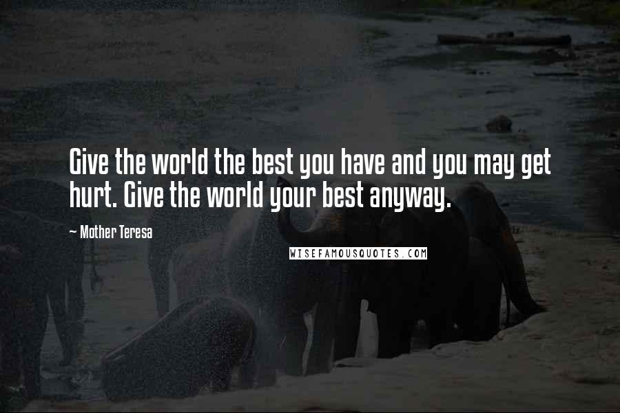 Mother Teresa Quotes: Give the world the best you have and you may get hurt. Give the world your best anyway.