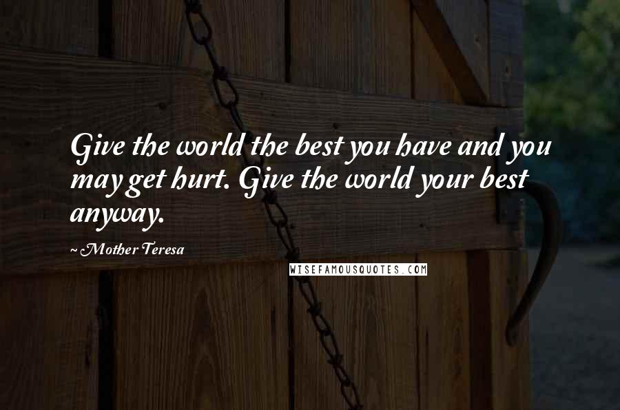 Mother Teresa Quotes: Give the world the best you have and you may get hurt. Give the world your best anyway.