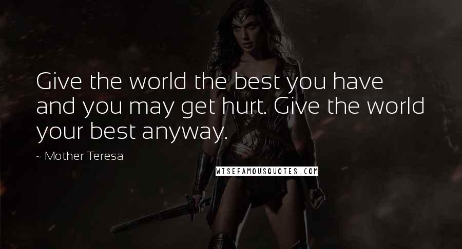 Mother Teresa Quotes: Give the world the best you have and you may get hurt. Give the world your best anyway.