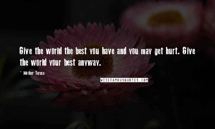 Mother Teresa Quotes: Give the world the best you have and you may get hurt. Give the world your best anyway.