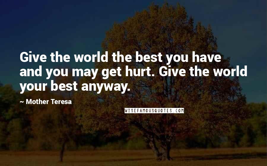 Mother Teresa Quotes: Give the world the best you have and you may get hurt. Give the world your best anyway.