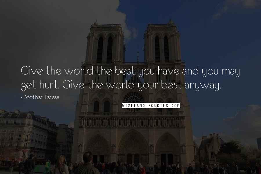 Mother Teresa Quotes: Give the world the best you have and you may get hurt. Give the world your best anyway.