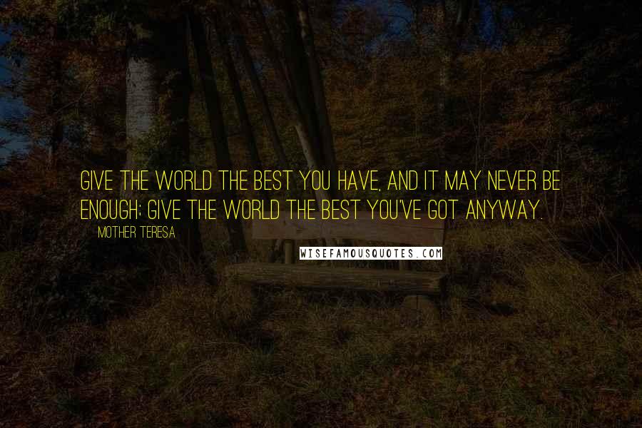 Mother Teresa Quotes: Give the world the best you have, and it may never be enough; give the world the best you've got anyway.