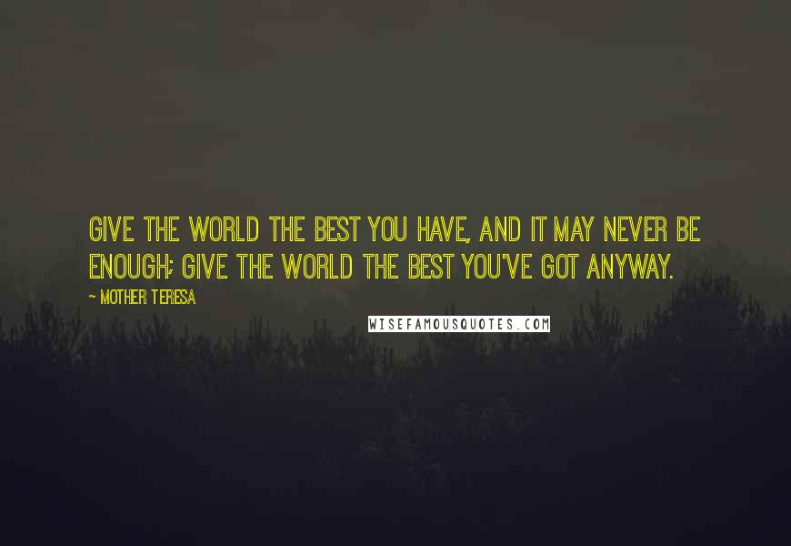 Mother Teresa Quotes: Give the world the best you have, and it may never be enough; give the world the best you've got anyway.