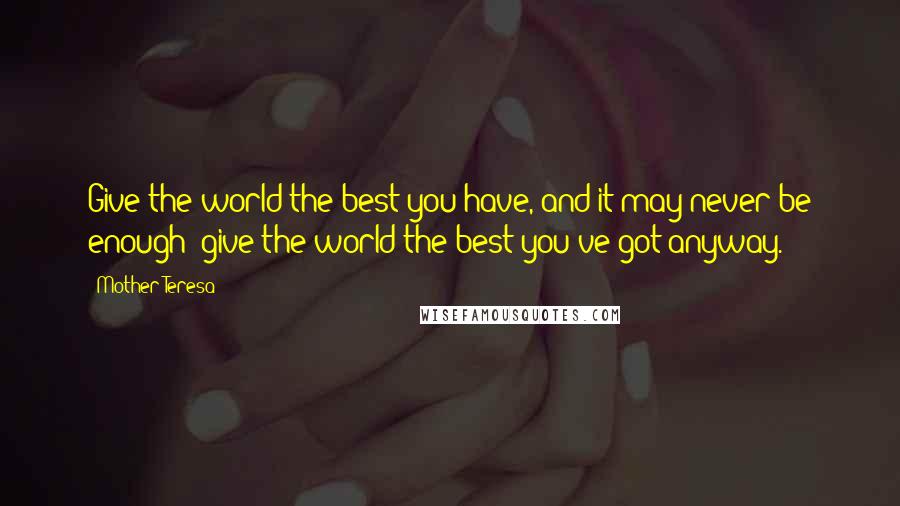 Mother Teresa Quotes: Give the world the best you have, and it may never be enough; give the world the best you've got anyway.