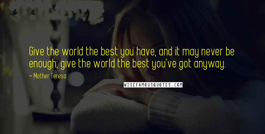 Mother Teresa Quotes: Give the world the best you have, and it may never be enough; give the world the best you've got anyway.