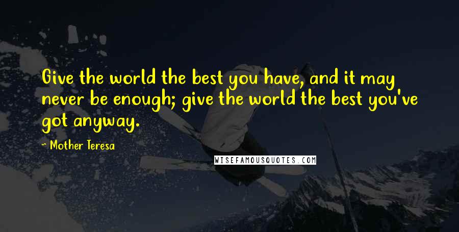 Mother Teresa Quotes: Give the world the best you have, and it may never be enough; give the world the best you've got anyway.