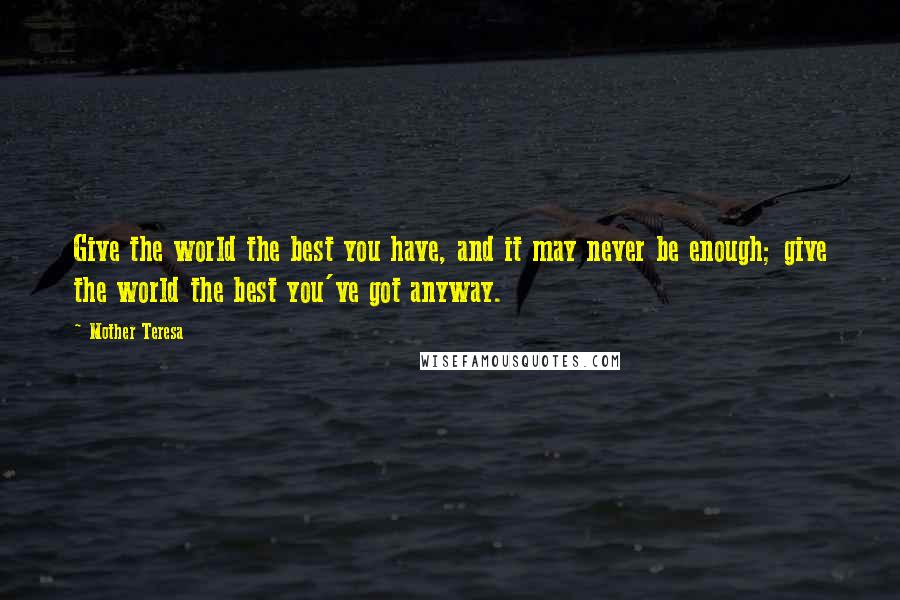 Mother Teresa Quotes: Give the world the best you have, and it may never be enough; give the world the best you've got anyway.