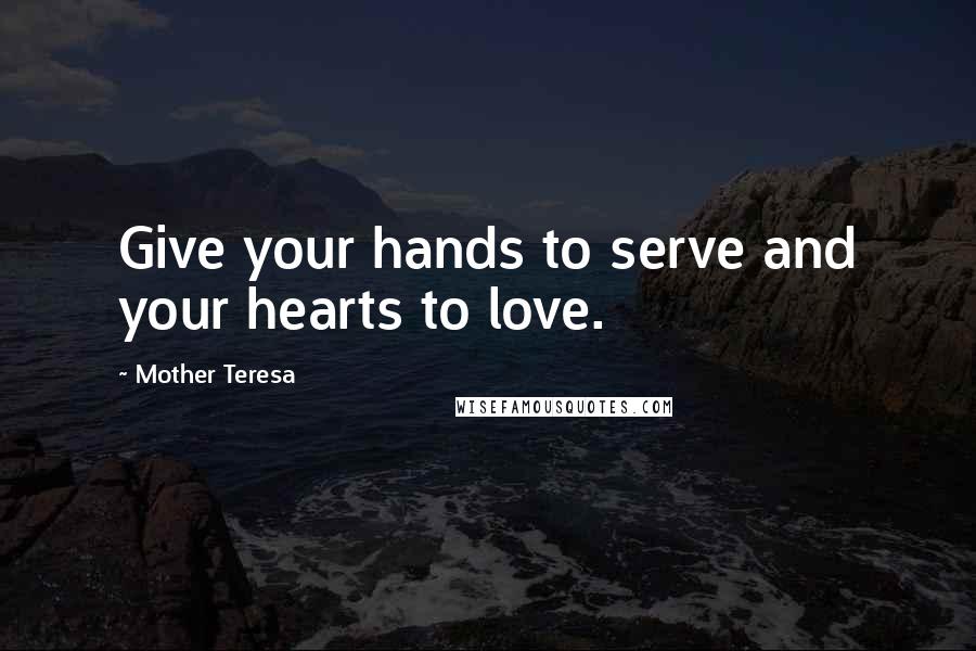 Mother Teresa Quotes: Give your hands to serve and your hearts to love.