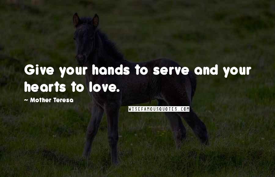 Mother Teresa Quotes: Give your hands to serve and your hearts to love.