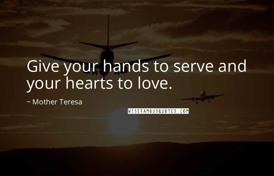 Mother Teresa Quotes: Give your hands to serve and your hearts to love.