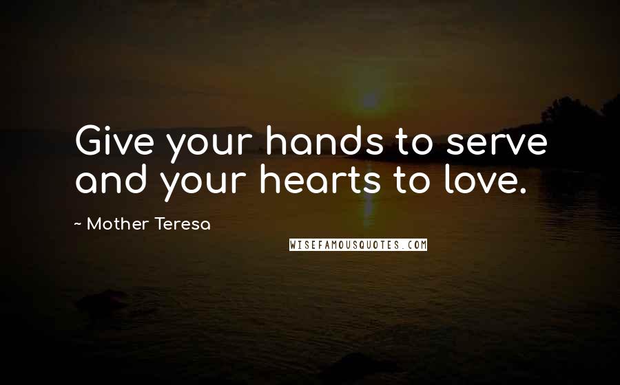 Mother Teresa Quotes: Give your hands to serve and your hearts to love.