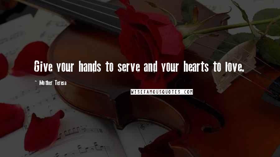 Mother Teresa Quotes: Give your hands to serve and your hearts to love.